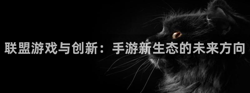 三牛娱乐登录：联盟游戏与创新：手游新生态的未来方向